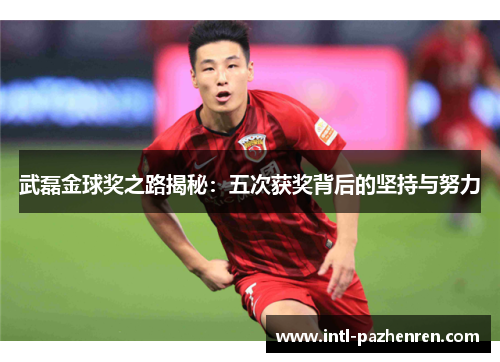 武磊金球奖之路揭秘：五次获奖背后的坚持与努力