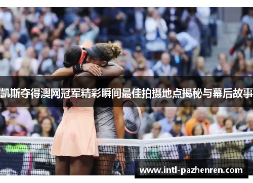 凯斯夺得澳网冠军精彩瞬间最佳拍摄地点揭秘与幕后故事