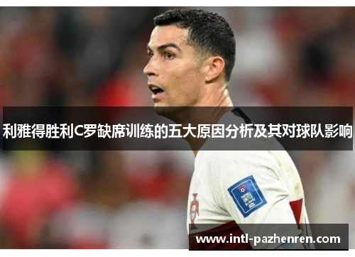 利雅得胜利C罗缺席训练的五大原因分析及其对球队影响 利雅得胜利C罗缺席训练的五大原因分析及其对球队影响