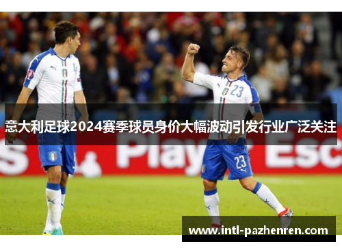 意大利足球2024赛季球员身价大幅波动引发行业广泛关注 意大利足球2024赛季球员身价大幅波动引发行业广泛关注