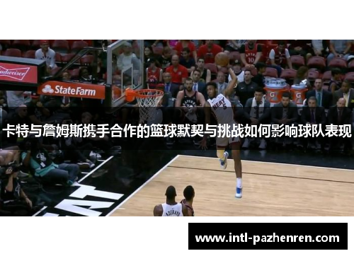 卡特与詹姆斯携手合作的篮球默契与挑战如何影响球队表现