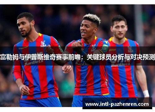 富勒姆与伊普斯维奇赛事前瞻:关键球员分析与对决预测 富勒姆与伊普斯维奇赛事前瞻:关键球员分析与对决预测