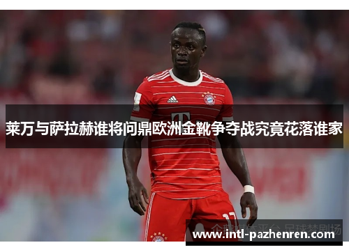 莱万与萨拉赫谁将问鼎欧洲金靴争夺战究竟花落谁家