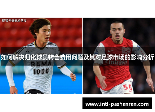 如何解决归化球员转会费用问题及其对足球市场的影响分析