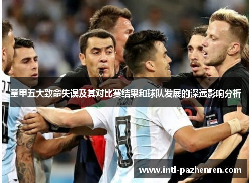 意甲五大致命失误及其对比赛结果和球队发展的深远影响分析 意甲五大致命失误及其对比赛结果和球队发展的深远影响分析