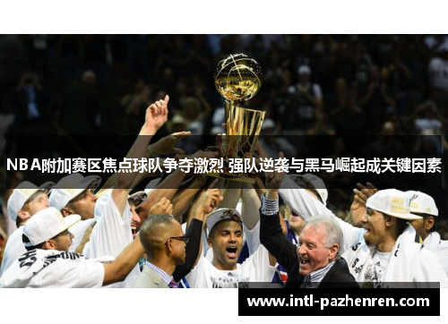 NBA附加赛区焦点球队争夺激烈 强队逆袭与黑马崛起成关键因素
