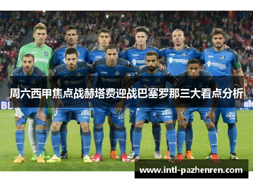 周六西甲焦点战赫塔费迎战巴塞罗那三大看点分析