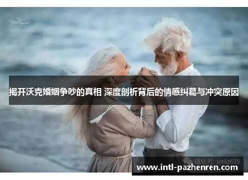 揭开沃克婚姻争吵的真相 深度剖析背后的情感纠葛与冲突原因