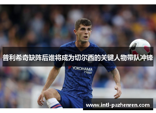普利希奇缺阵后谁将成为切尔西的关键人物带队冲锋 普利希奇缺阵后谁将成为切尔西的关键人物带队冲锋