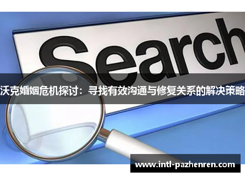 沃克婚姻危机探讨：寻找有效沟通与修复关系的解决策略