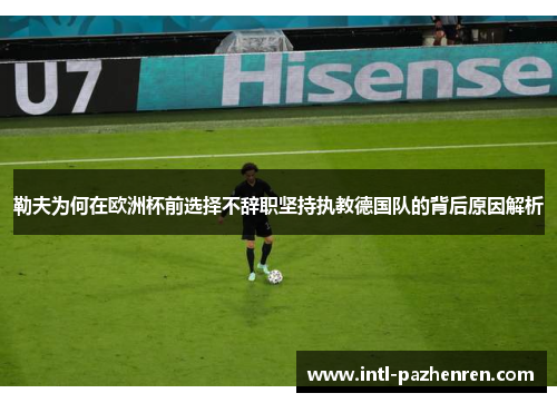 勒夫为何在欧洲杯前选择不辞职坚持执教德国队的背后原因解析