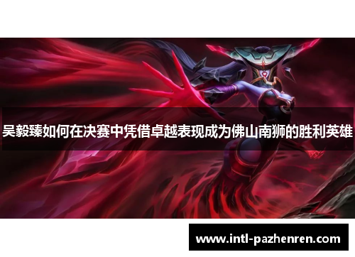 吴毅臻如何在决赛中凭借卓越表现成为佛山南狮的胜利英雄