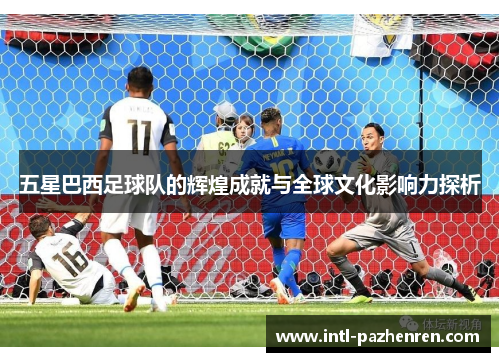 五星巴西足球队的辉煌成就与全球文化影响力探析 五星巴西足球队的辉煌成就与全球文化影响力探析