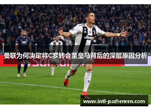 曼联为何决定将C罗转会至皇马背后的深层原因分析 曼联为何决定将C罗转会至皇马背后的深层原因分析