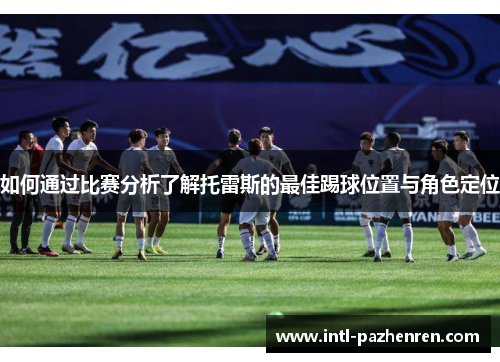 如何通过比赛分析了解托雷斯的最佳踢球位置与角色定位 如何通过比赛分析了解托雷斯的最佳踢球位置与角色定位