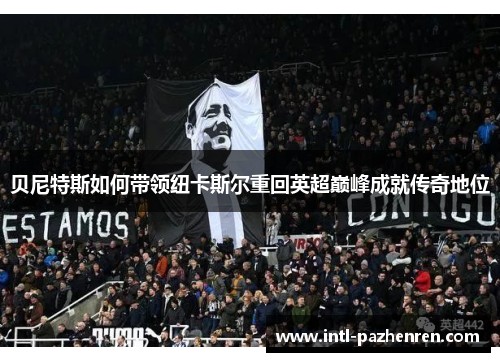 贝尼特斯如何带领纽卡斯尔重回英超巅峰成就传奇地位 贝尼特斯如何带领纽卡斯尔重回英超巅峰成就传奇地位