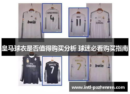 皇马球衣是否值得购买分析 球迷必看购买指南 皇马球衣是否值得购买分析 球迷必看购买指南