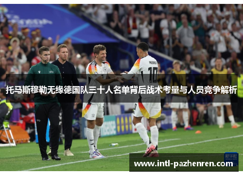 托马斯穆勒无缘德国队三十人名单背后战术考量与人员竞争解析 托马斯穆勒无缘德国队三十人名单背后战术考量与人员竞争解析