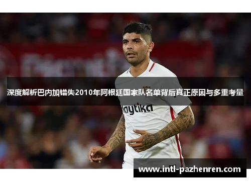 深度解析巴内加错失2010年阿根廷国家队名单背后真正原因与多重考量 深度解析巴内加错失2010年阿根廷国家队名单背后真正原因与多重考量
