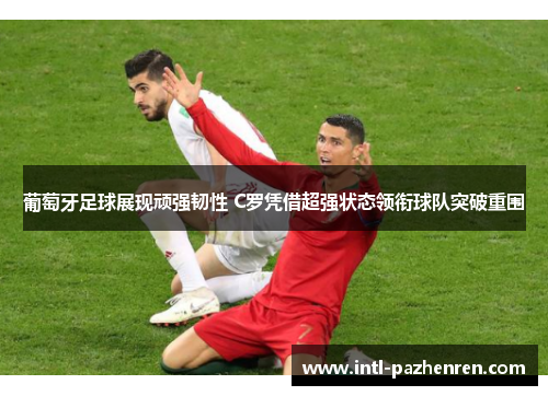 葡萄牙足球展现顽强韧性 C罗凭借超强状态领衔球队突破重围 葡萄牙足球展现顽强韧性 C罗凭借超强状态领衔球队突破重围