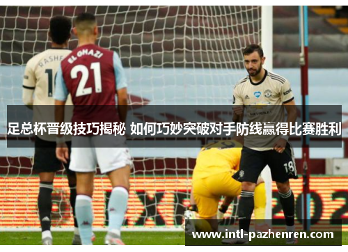 足总杯晋级技巧揭秘 如何巧妙突破对手防线赢得比赛胜利 足总杯晋级技巧揭秘 如何巧妙突破对手防线赢得比赛胜利