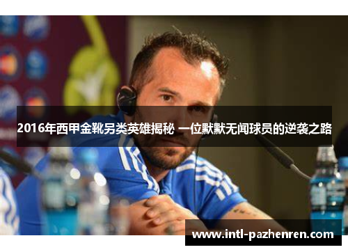2016年西甲金靴另类英雄揭秘 一位默默无闻球员的逆袭之路