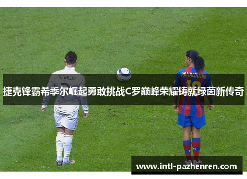 捷克锋霸希季尔崛起勇敢挑战C罗巅峰荣耀铸就绿茵新传奇