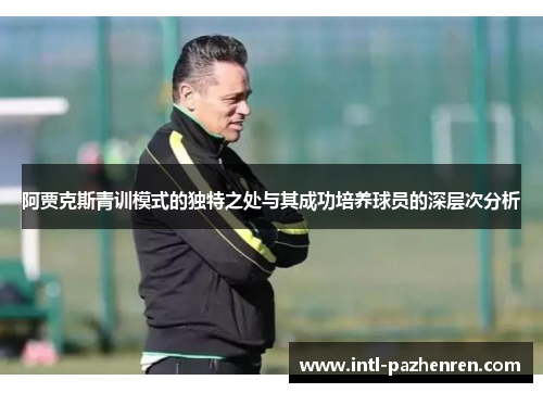 阿贾克斯青训模式的独特之处与其成功培养球员的深层次分析 阿贾克斯青训模式的独特之处与其成功培养球员的深层次分析
