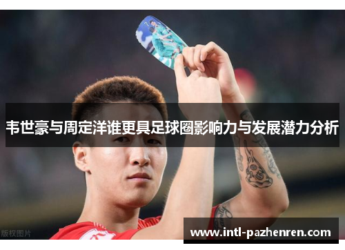 韦世豪与周定洋谁更具足球圈影响力与发展潜力分析