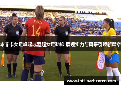 本菲卡女足崛起成葡超女足劲旅 展现实力与风采引领新篇章