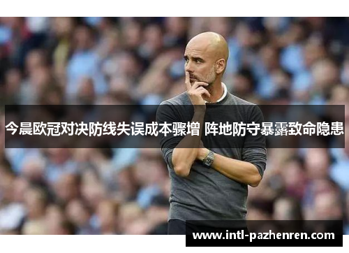 今晨欧冠对决防线失误成本骤增 阵地防守暴露致命隐患