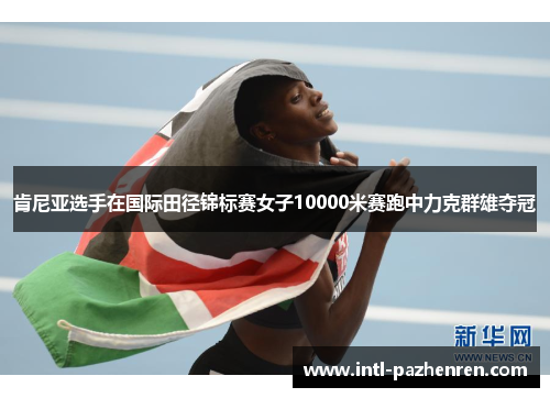 肯尼亚选手在国际田径锦标赛女子10000米赛跑中力克群雄夺冠