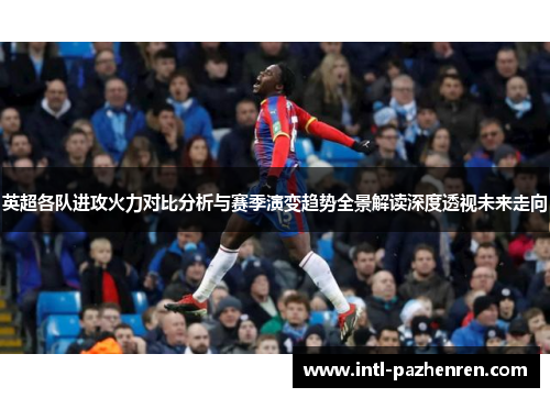 英超各队进攻火力对比分析与赛季演变趋势全景解读深度透视未来走向