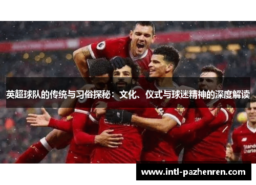 英超球队的传统与习俗探秘：文化、仪式与球迷精神的深度解读