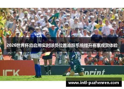2026世界杯将启用实时球员位置追踪系统提升赛事观赏体验