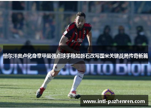 恰尔汗奥卢化身意甲最强点球手稳如磐石改写国米关键战局传奇新篇