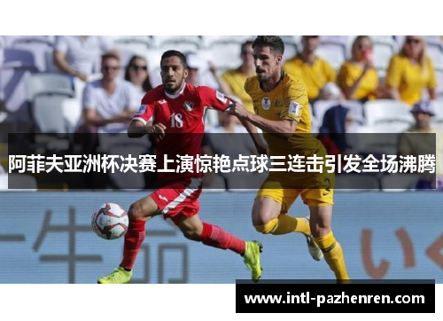 阿菲夫亚洲杯决赛上演惊艳点球三连击引发全场沸腾