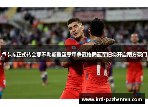 卢卡库正式转会那不勒斯重塑意甲争冠格局蓝军旧将开启南方豪门