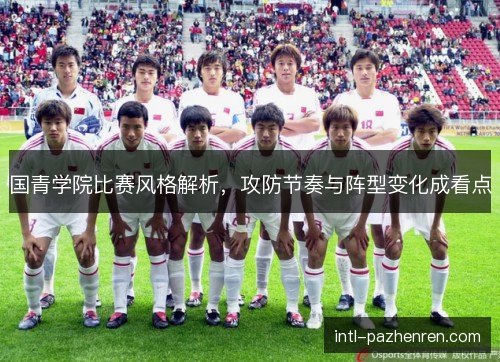 国青学院比赛风格解析，攻防节奏与阵型变化成看点